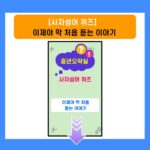 사자성어퀴즈-이제야 막 처음 듣는 이야기